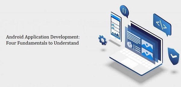Four Fundamentals to Understand Android Application Development Better
